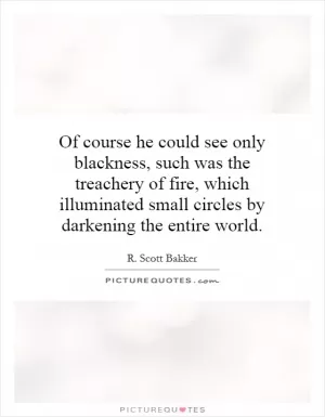 Of course he could see only blackness, such was the treachery of fire, which illuminated small circles by darkening the entire world Picture Quote #1