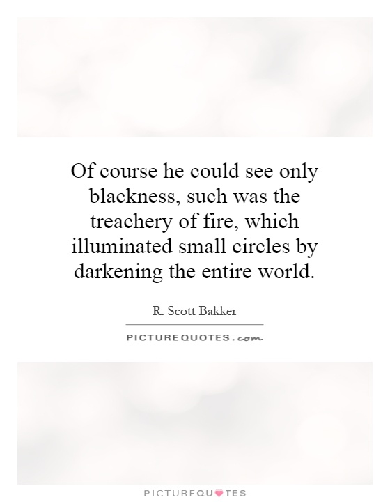Of course he could see only blackness, such was the treachery of fire, which illuminated small circles by darkening the entire world Picture Quote #1