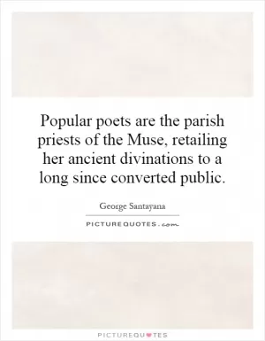Popular poets are the parish priests of the Muse, retailing her ancient divinations to a long since converted public Picture Quote #1