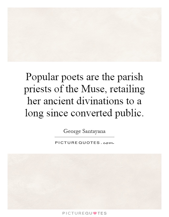 Popular poets are the parish priests of the Muse, retailing her ancient divinations to a long since converted public Picture Quote #1