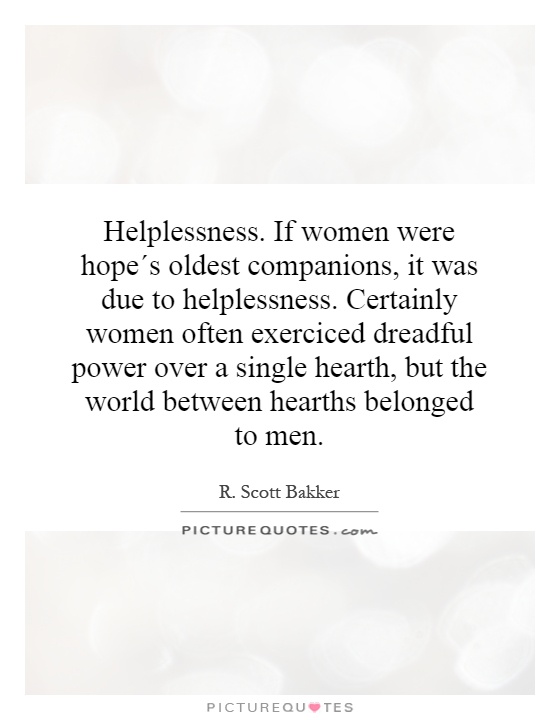 Helplessness. If women were hope´s oldest companions, it was due to helplessness. Certainly women often exerciced dreadful power over a single hearth, but the world between hearths belonged to men Picture Quote #1