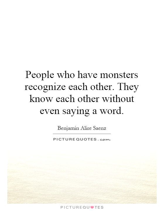 People who have monsters recognize each other. They know each other without even saying a word Picture Quote #1
