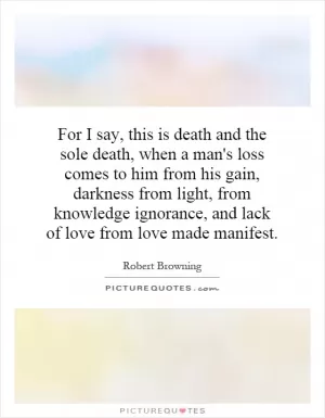 For I say, this is death and the sole death, when a man's loss comes to him from his gain, darkness from light, from knowledge ignorance, and lack of love from love made manifest Picture Quote #1