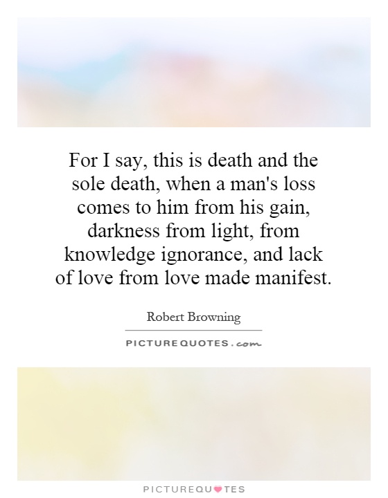 For I say, this is death and the sole death, when a man's loss comes to him from his gain, darkness from light, from knowledge ignorance, and lack of love from love made manifest Picture Quote #1