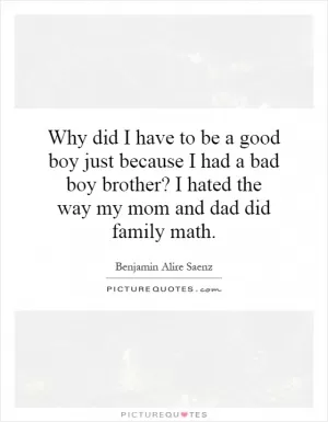 Why did I have to be a good boy just because I had a bad boy brother? I hated the way my mom and dad did family math Picture Quote #1