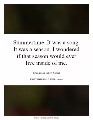 Summertime. It was a song. It was a season. I wondered if that season would ever live inside of me Picture Quote #1