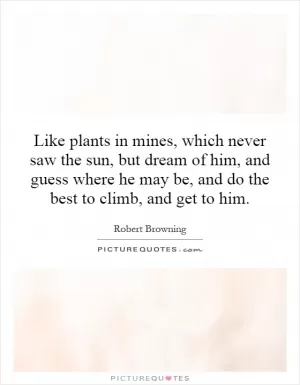 Like plants in mines, which never saw the sun, but dream of him, and guess where he may be, and do the best to climb, and get to him Picture Quote #1