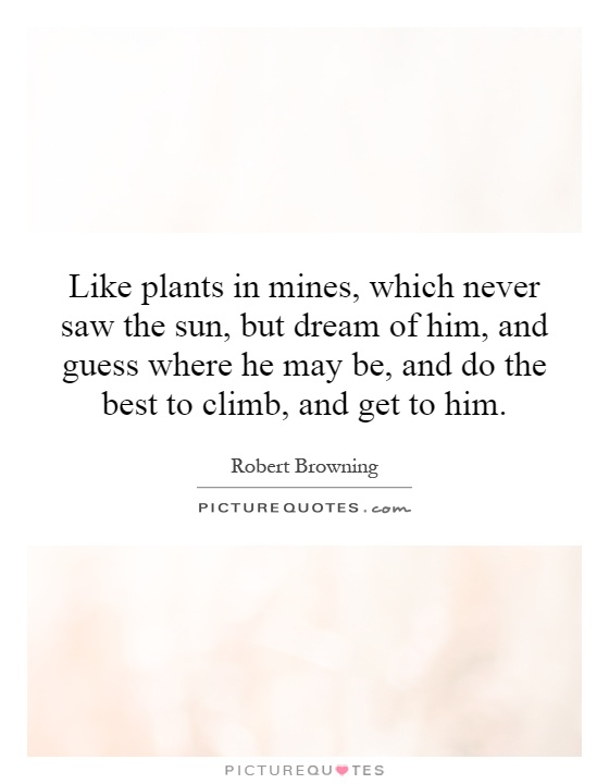 Like plants in mines, which never saw the sun, but dream of him, and guess where he may be, and do the best to climb, and get to him Picture Quote #1