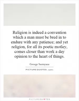 Religion is indeed a convention which a man must be bred in to endure with any patience; and yet religion, for all its poetic motley, comes closer than work a day opinion to the heart of things Picture Quote #1