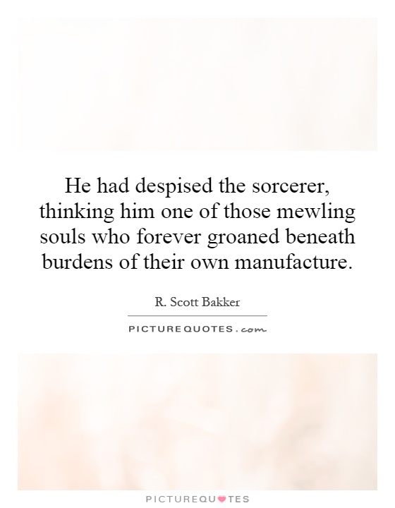 He had despised the sorcerer, thinking him one of those mewling souls who forever groaned beneath burdens of their own manufacture Picture Quote #1