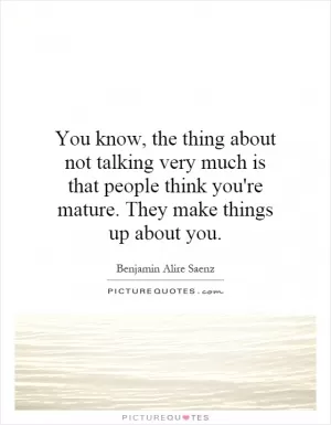 You know, the thing about not talking very much is that people think you're mature. They make things up about you Picture Quote #1