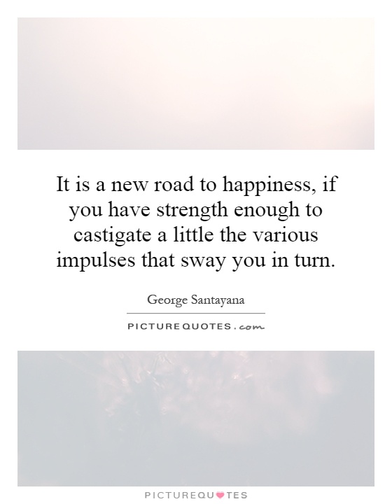 It is a new road to happiness, if you have strength enough to castigate a little the various impulses that sway you in turn Picture Quote #1