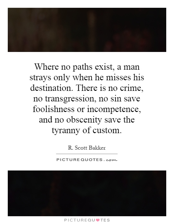 Where no paths exist, a man strays only when he misses his destination. There is no crime, no transgression, no sin save foolishness or incompetence, and no obscenity save the tyranny of custom Picture Quote #1