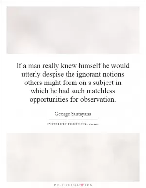 If a man really knew himself he would utterly despise the ignorant notions others might form on a subject in which he had such matchless opportunities for observation Picture Quote #1