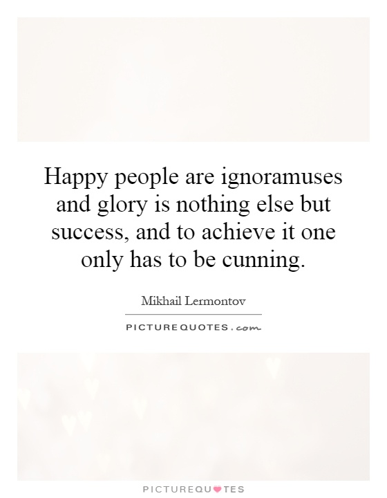 Happy people are ignoramuses and glory is nothing else but success, and to achieve it one only has to be cunning Picture Quote #1