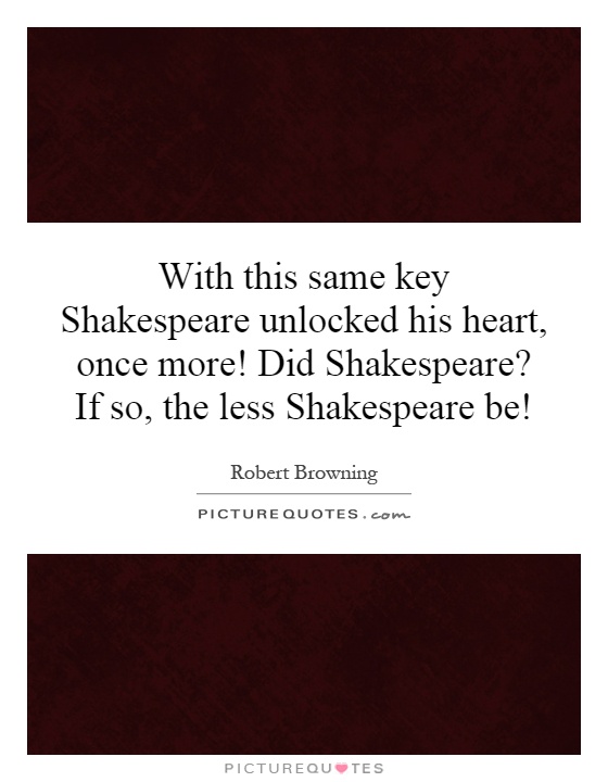 With this same key Shakespeare unlocked his heart, once more! Did Shakespeare? If so, the less Shakespeare be! Picture Quote #1