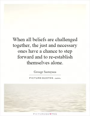 When all beliefs are challenged together, the just and necessary ones have a chance to step forward and to re-establish themselves alone Picture Quote #1