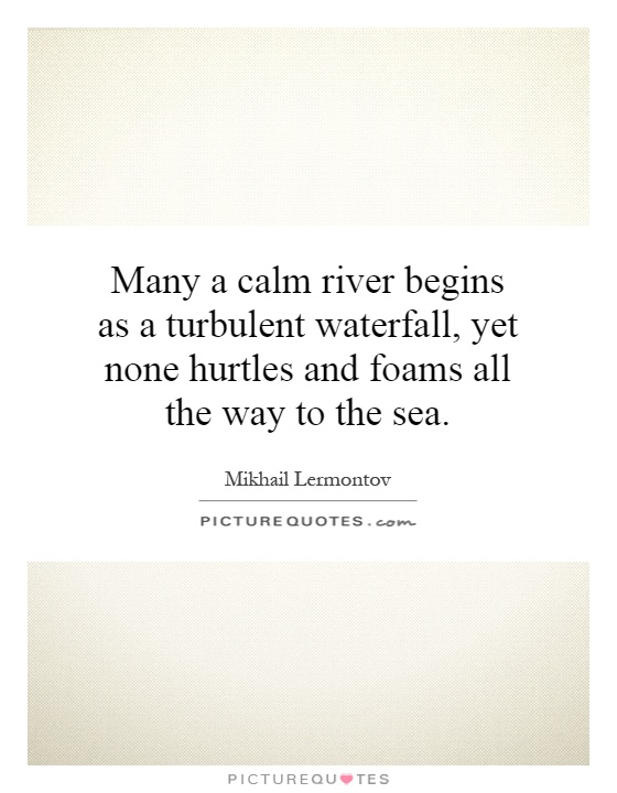 Many a calm river begins as a turbulent waterfall, yet none hurtles and foams all the way to the sea Picture Quote #1