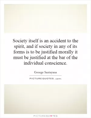 Society itself is an accident to the spirit, and if society in any of its forms is to be justified morally it must be justified at the bar of the individual conscience Picture Quote #1