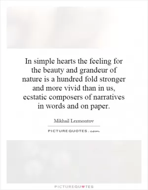 In simple hearts the feeling for the beauty and grandeur of nature is a hundred fold stronger and more vivid than in us, ecstatic composers of narratives in words and on paper Picture Quote #1