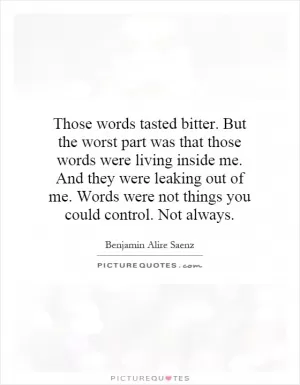 Those words tasted bitter. But the worst part was that those words were living inside me. And they were leaking out of me. Words were not things you could control. Not always Picture Quote #1