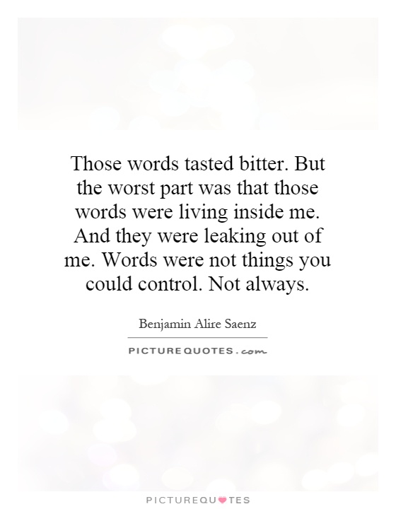 Those words tasted bitter. But the worst part was that those words were living inside me. And they were leaking out of me. Words were not things you could control. Not always Picture Quote #1