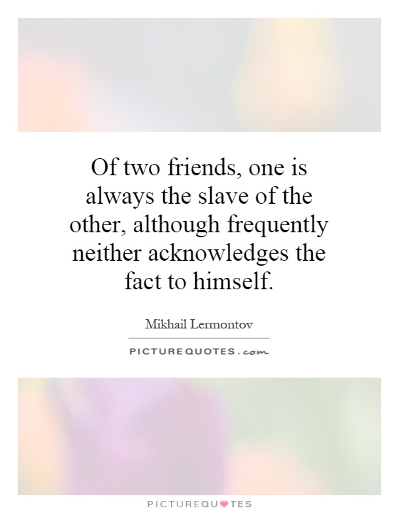 Of two friends, one is always the slave of the other, although frequently neither acknowledges the fact to himself Picture Quote #1