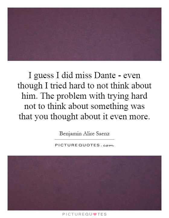 I guess I did miss Dante - even though I tried hard to not think about him. The problem with trying hard not to think about something was that you thought about it even more Picture Quote #1