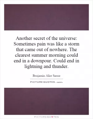 Another secret of the universe: Sometimes pain was like a storm that came out of nowhere. The clearest summer morning could end in a downpour. Could end in lightning and thunder Picture Quote #1