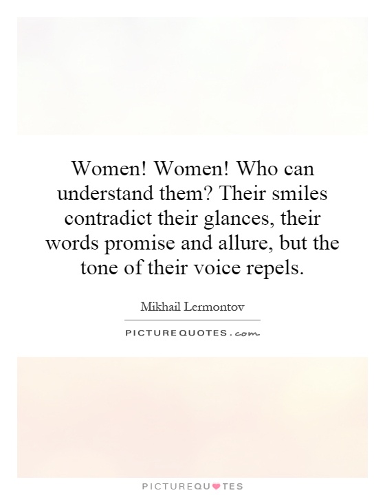 Women! Women! Who can understand them? Their smiles contradict their glances, their words promise and allure, but the tone of their voice repels Picture Quote #1