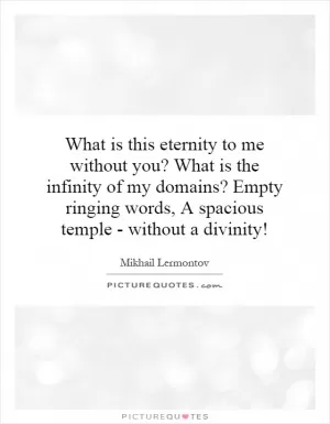 What is this eternity to me without you? What is the infinity of my domains? Empty ringing words, A spacious temple - without a divinity! Picture Quote #1
