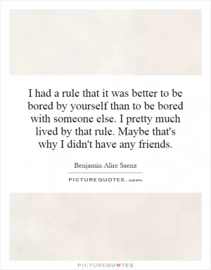 I had a rule that it was better to be bored by yourself than to be bored with someone else. I pretty much lived by that rule. Maybe that's why I didn't have any friends Picture Quote #1