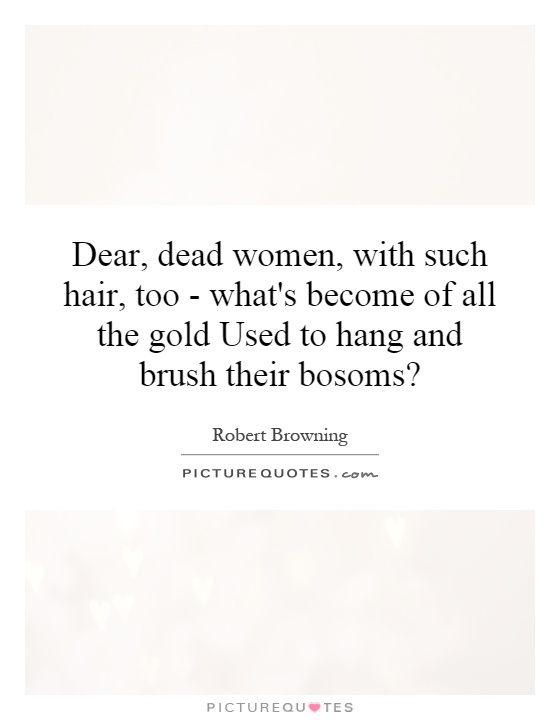 Dear, dead women, with such hair, too - what's become of all the gold Used to hang and brush their bosoms? Picture Quote #1