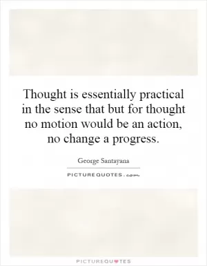 Thought is essentially practical in the sense that but for thought no motion would be an action, no change a progress Picture Quote #1