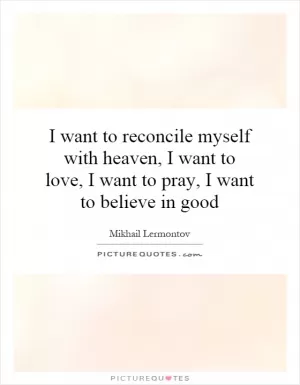 I want to reconcile myself with heaven, I want to love, I want to pray, I want to believe in good Picture Quote #1