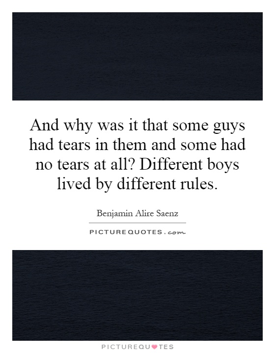 And why was it that some guys had tears in them and some had no tears at all? Different boys lived by different rules Picture Quote #1