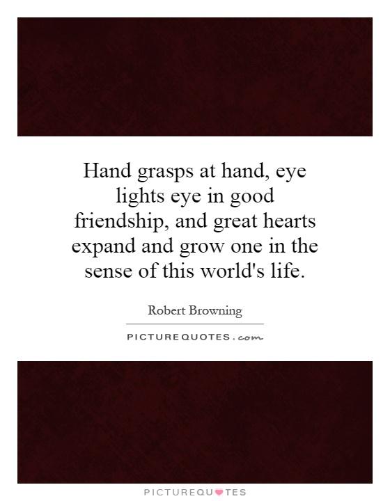 Hand grasps at hand, eye lights eye in good friendship, and great hearts expand and grow one in the sense of this world's life Picture Quote #1