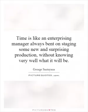 Time is like an enterprising manager always bent on staging some new and surprising production, without knowing very well what it will be Picture Quote #1