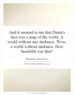 And it seemed to me that Dante's face was a map of the world. A world without any darkness. Wow, a world without darkness. How beautiful was that? Picture Quote #1
