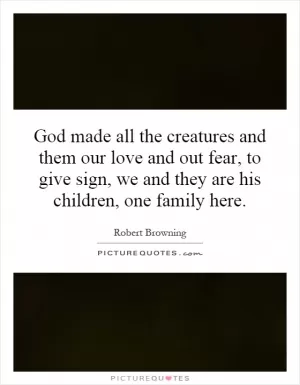 God made all the creatures and them our love and out fear, to give sign, we and they are his children, one family here Picture Quote #1
