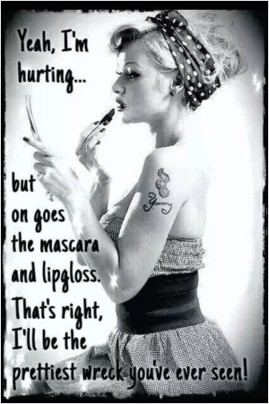 Yeah, I'm hurting... but on goes the mascara and lip gloss. That's right, I'll be the prettiest wreck you've ever seen Picture Quote #1