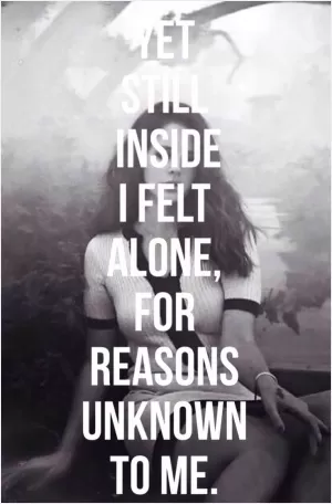 Yet still inside I felt alone, for reasons unknown to me Picture Quote #1