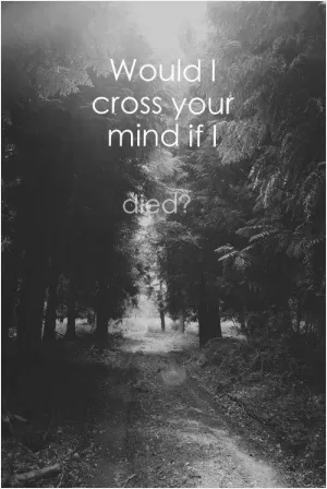 Would I cross your mind if I died? Picture Quote #1