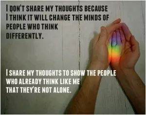 I don't share my thoughts because I think it will change the minds of people who think differently. I share my thoughts to show the people who already think like me that they're not alone Picture Quote #1