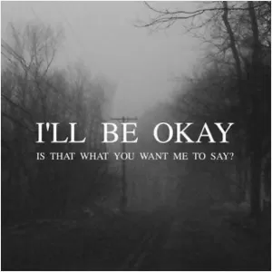 I'll be okay. Is that what you want me to say? Picture Quote #1