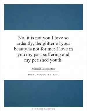 No, it is not you I love so ardently, the glitter of your beauty is not for me: I love in you my past suffering and my perished youth Picture Quote #1
