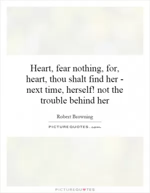 Heart, fear nothing, for, heart, thou shalt find her - next time, herself! not the trouble behind her Picture Quote #1