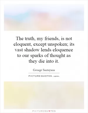 The truth, my friends, is not eloquent, except unspoken; its vast shadow lends eloquence to our sparks of thought as they die into it Picture Quote #1