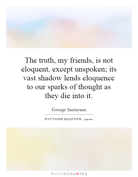 The truth, my friends, is not eloquent, except unspoken; its vast shadow lends eloquence to our sparks of thought as they die into it Picture Quote #1