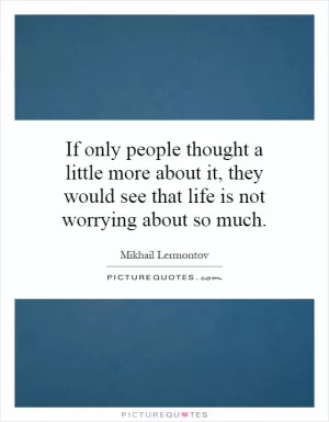 If only people thought a little more about it, they would see that life is not worrying about so much Picture Quote #1